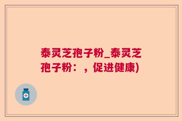 泰灵芝孢子粉_泰灵芝孢子粉：，促进健康)  第1张