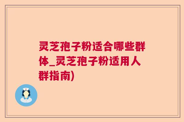 灵芝孢子粉适合哪些群体_灵芝孢子粉适用人群指南)  第1张