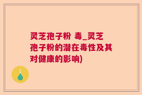 灵芝孢子粉 毒_灵芝孢子粉的潜在毒性及其对健康的影响)  第1张