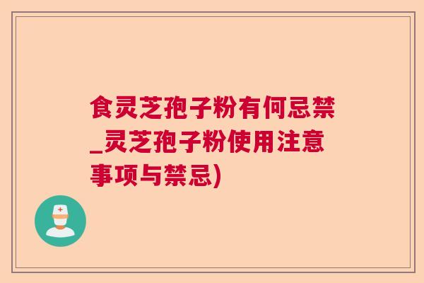 食灵芝孢子粉有何忌禁_灵芝孢子粉使用注意事项与禁忌)  第1张
