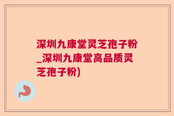 深圳九康堂灵芝孢子粉_深圳九康堂高品质灵芝孢子粉)  第1张
