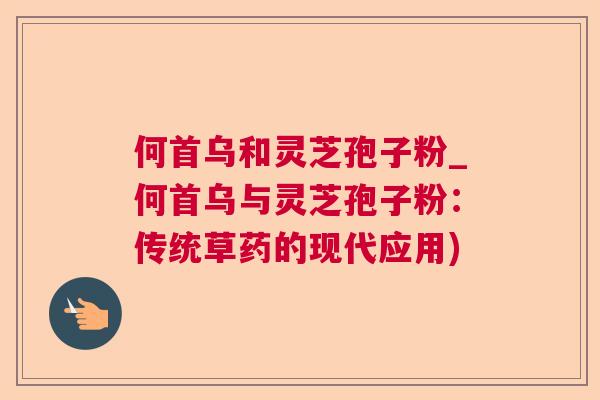 何首乌和灵芝孢子粉_何首乌与灵芝孢子粉：传统草药的现代应用)  第1张