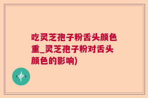 吃灵芝孢子粉舌头颜色重_灵芝孢子粉对舌头颜色的影响)  第1张