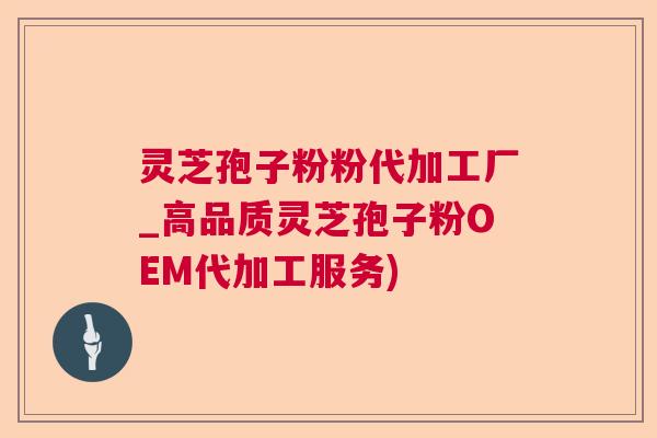 灵芝孢子粉粉代加工厂_高品质灵芝孢子粉OEM代加工服务)  第1张
