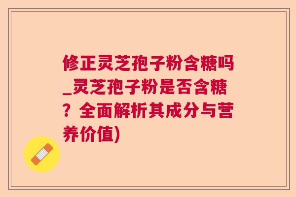 修正灵芝孢子粉含糖吗_灵芝孢子粉是否含糖？全面解析其成分与营养价值)  第1张