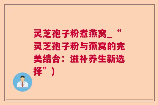 灵芝孢子粉煮燕窝_“灵芝孢子粉与燕窝的完美结合：滋补养生新选择”)  第1张