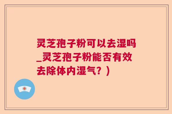 灵芝孢子粉可以去湿吗_灵芝孢子粉能否有效去除体内湿气？)  第1张