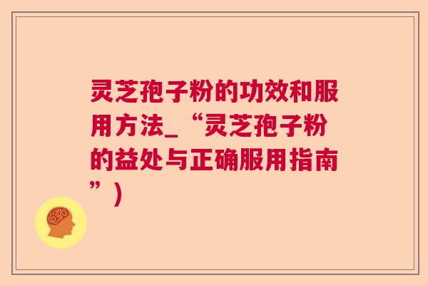 灵芝孢子粉的功效和服用方法_“灵芝孢子粉的益处与正确服用指南”)  第1张