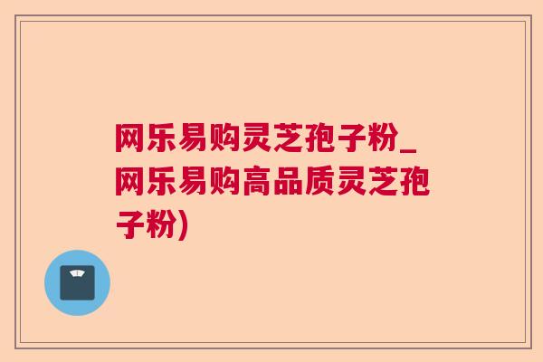网乐易购灵芝孢子粉_网乐易购高品质灵芝孢子粉)  第1张