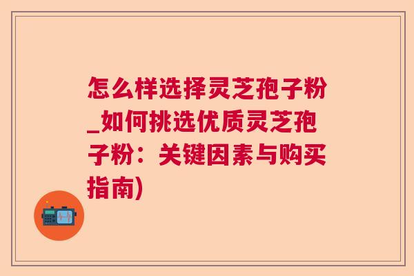 怎么样选择灵芝孢子粉_如何挑选优质灵芝孢子粉：关键因素与购买指南)  第1张