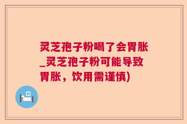 灵芝孢子粉喝了会胃胀_灵芝孢子粉可能导致胃胀，饮用需谨慎)  第1张