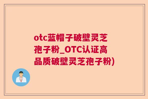 otc蓝帽子破壁灵芝孢子粉_OTC认证高品质破壁灵芝孢子粉)  第1张