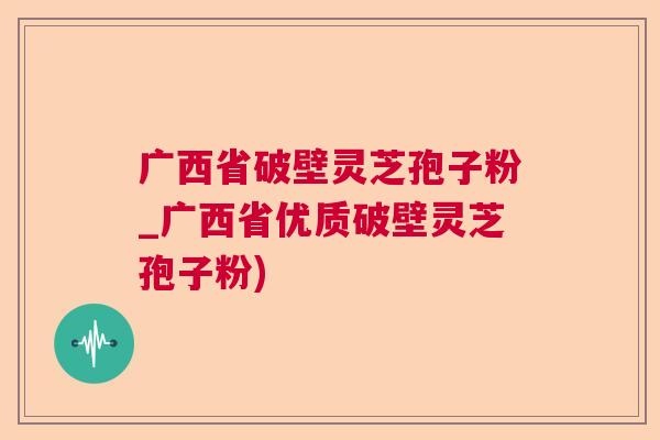 广西省破壁灵芝孢子粉_广西省优质破壁灵芝孢子粉)  第1张