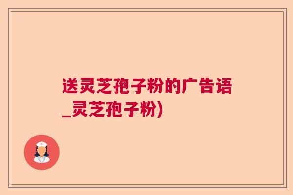 送灵芝孢子粉的广告语_灵芝孢子粉)  第1张