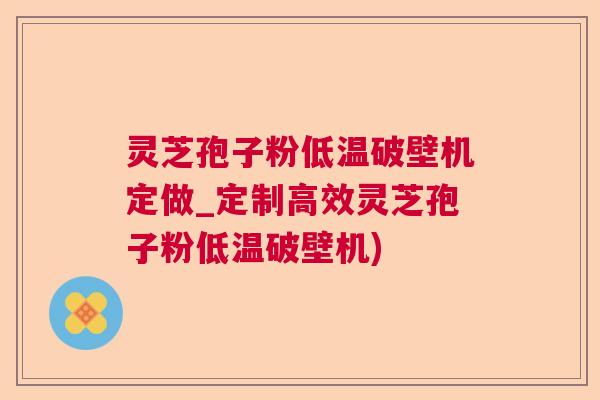 灵芝孢子粉低温破壁机定做_定制高效灵芝孢子粉低温破壁机)  第1张