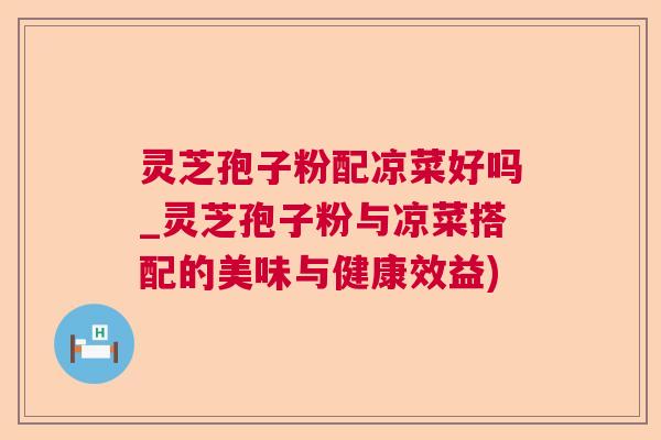 灵芝孢子粉配凉菜好吗_灵芝孢子粉与凉菜搭配的美味与健康效益)  第1张
