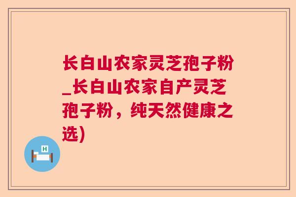 长白山农家灵芝孢子粉_长白山农家自产灵芝孢子粉，纯天然健康之选)  第1张