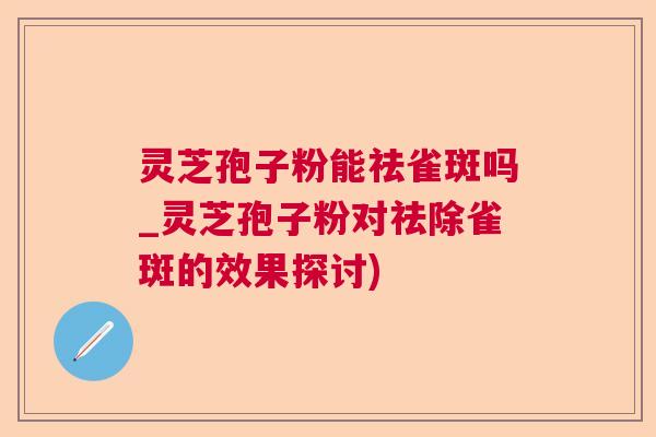 灵芝孢子粉能祛雀斑吗_灵芝孢子粉对祛除雀斑的效果探讨)  第1张