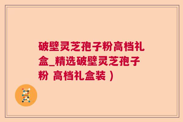破壁灵芝孢子粉高档礼盒_精选破壁灵芝孢子粉 高档礼盒装 )  第1张