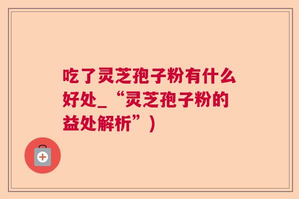 吃了灵芝孢子粉有什么好处_“灵芝孢子粉的益处解析”)  第1张