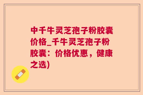 中千牛灵芝孢子粉胶囊价格_千牛灵芝孢子粉胶囊：价格优惠，健康之选)  第1张