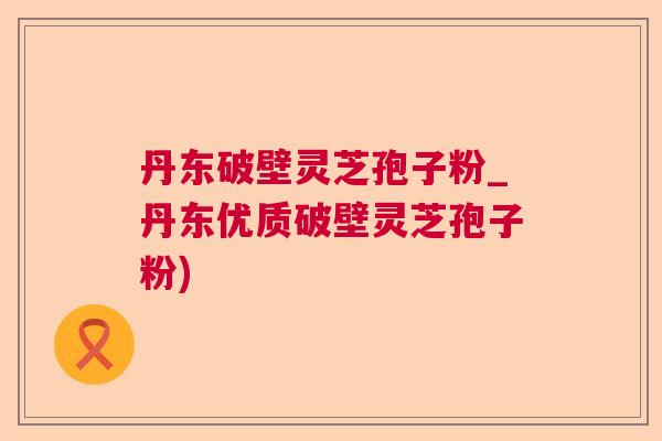 丹东破壁灵芝孢子粉_丹东优质破壁灵芝孢子粉)  第1张
