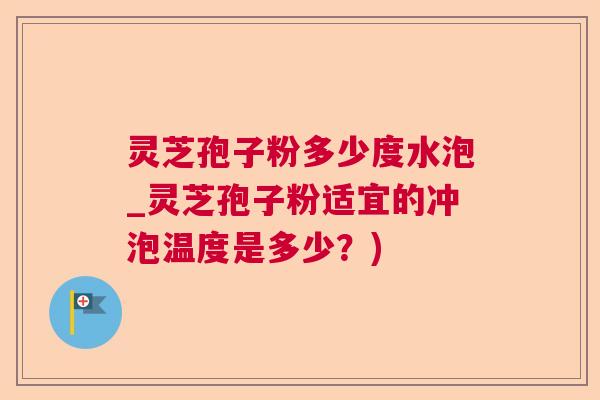 灵芝孢子粉多少度水泡_灵芝孢子粉适宜的冲泡温度是多少？)  第1张