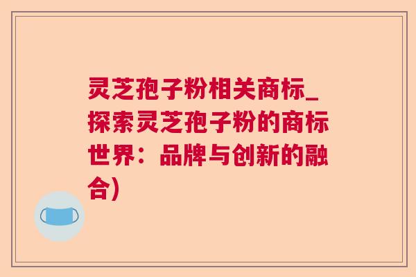 灵芝孢子粉相关商标_探索灵芝孢子粉的商标世界：品牌与创新的融合)  第1张