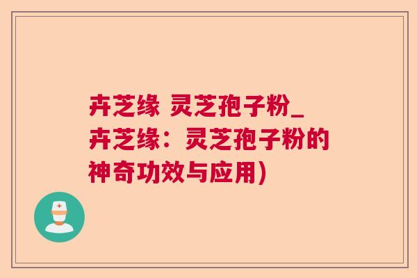 卉芝缘 灵芝孢子粉_卉芝缘：灵芝孢子粉的神奇功效与应用)  第1张
