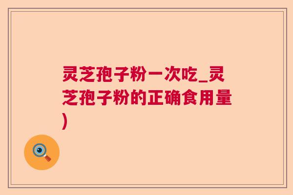 灵芝孢子粉一次吃_灵芝孢子粉的正确食用量)  第1张