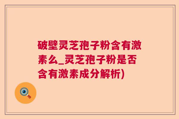 破壁灵芝孢子粉含有激素么_灵芝孢子粉是否含有激素成分解析)  第1张