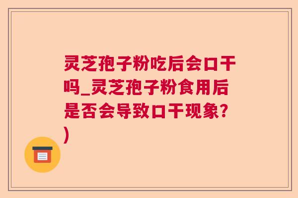 灵芝孢子粉吃后会口干吗_灵芝孢子粉食用后是否会导致口干现象？)  第1张