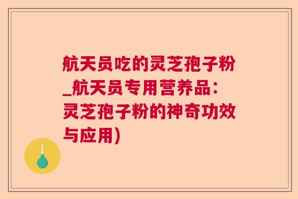 航天员吃的灵芝孢子粉_航天员专用营养品：灵芝孢子粉的神奇功效与应用)  第1张