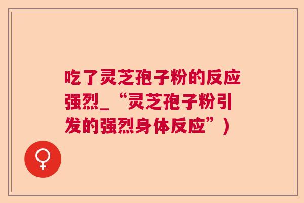 吃了灵芝孢子粉的反应强烈_“灵芝孢子粉引发的强烈身体反应”)  第1张
