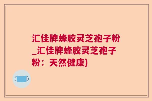 汇佳牌蜂胶灵芝孢子粉_汇佳牌蜂胶灵芝孢子粉：天然健康)  第1张