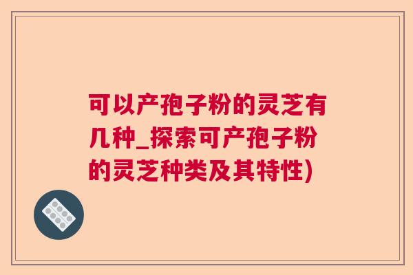 可以产孢子粉的灵芝有几种_探索可产孢子粉的灵芝种类及其特性)  第1张