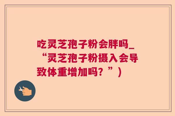 吃灵芝孢子粉会胖吗_“灵芝孢子粉摄入会导致体重增加吗？”)  第1张