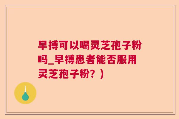 早搏可以喝灵芝孢子粉吗_早搏患者能否服用灵芝孢子粉？)  第1张