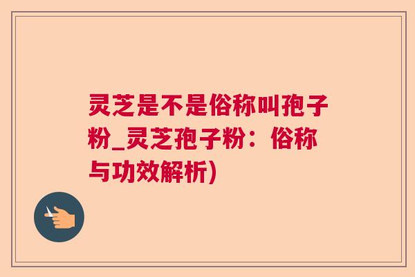灵芝是不是俗称叫孢子粉_灵芝孢子粉：俗称与功效解析)  第1张