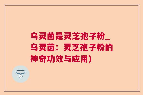 乌灵菌是灵芝孢子粉_乌灵菌：灵芝孢子粉的神奇功效与应用)  第1张