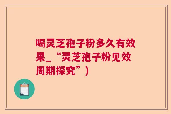 喝灵芝孢子粉多久有效果_“灵芝孢子粉见效周期探究”)  第1张