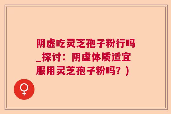 阴虚吃灵芝孢子粉行吗_探讨：阴虚体质适宜服用灵芝孢子粉吗？)  第1张