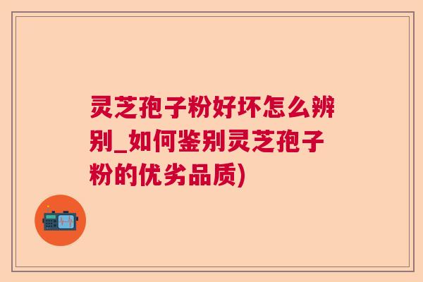 灵芝孢子粉好坏怎么辨别_如何鉴别灵芝孢子粉的优劣品质)  第1张