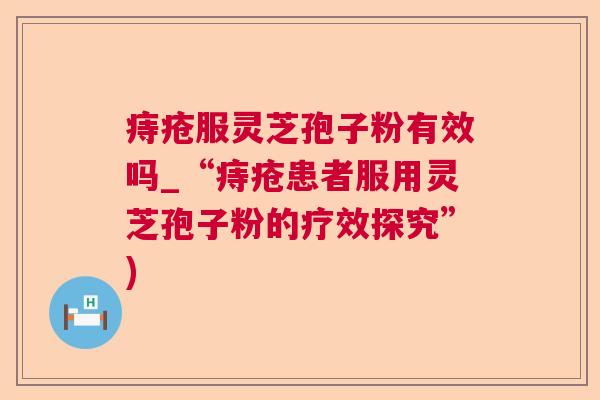 痔疮服灵芝孢子粉有效吗_“痔疮患者服用灵芝孢子粉的疗效探究”)  第1张
