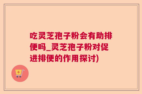 吃灵芝孢子粉会有助排便吗_灵芝孢子粉对促进排便的作用探讨)  第1张