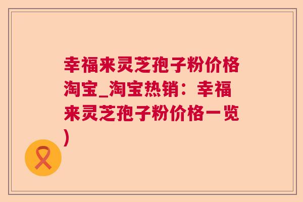幸福来灵芝孢子粉价格淘宝_淘宝热销：幸福来灵芝孢子粉价格一览)  第1张