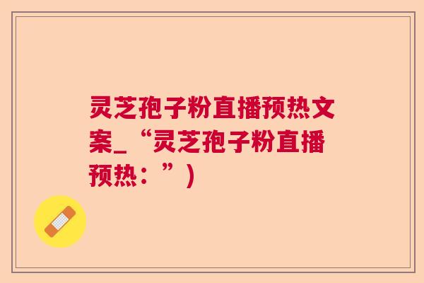 灵芝孢子粉直播预热文案_“灵芝孢子粉直播预热：”)  第1张