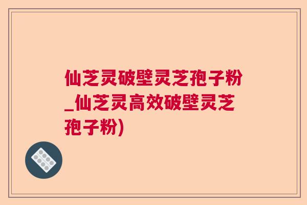 仙芝灵破壁灵芝孢子粉_仙芝灵高效破壁灵芝孢子粉)  第1张