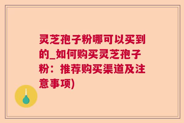 灵芝孢子粉哪可以买到的_如何购买灵芝孢子粉：推荐购买渠道及注意事项)  第1张