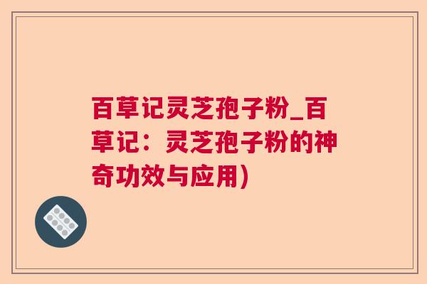百草记灵芝孢子粉_百草记：灵芝孢子粉的神奇功效与应用)  第1张